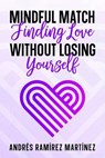 Mindful Match: Finding Love Without Losing Yourself - Andres Ramirez Martinez - 9798215990896