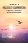 Chasing a Grand Illusion: Replacing Deterrence with Disarmament - Keith B. Payne - 9798218147563
