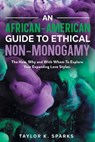 An African-American Guide To Ethical Non-Monogamy The How, Why and With Whom To Explore Your Expanding Love Styles - Taylor K. Sparks - 9798218189266