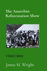 The Anarchist Reforestation Show: A Worker's Memoir - James M. Wright - 9798218490751
