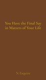 You Have the Final Say in Matters of Your Life - N. Esquire - 9798218759605