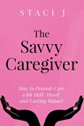 The Savvy Caregiver - Staci J - 9798218871109