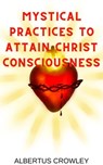 Mystical Practices to Attain Christ Consciousness - Albertus Crowley - 9798223029151