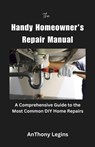 The Handy Homeowner's Repair Manual Comprehensive Guide to the Most Common DIY Home Repairs - Anthony Legins - 9798223061809