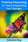 Positive Parenting for Teens: Empowering Your Teenager - Solomon King - 9798223066705