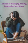 A Guide to Managing Anxiety, Depression, and Stress - C. P. Kumar - 9798223067986