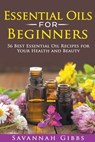 Essential Oils for Beginners: 56 Best Essential Oil Recipes for Your Health and Beauty - Savannah Gibbs - 9798223087823