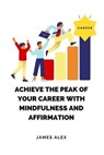 Achieve the Peak of Your Career with Mindfulness and Affirmation - James Alex - 9798223371557