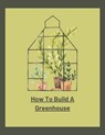 How To Build A Greenhouse - jenny watt - 9798223393979