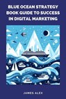 Blue Ocean Strategy Book Guide to Success in Digital Marketing - James Alex - 9798223491859