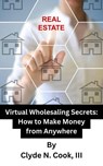 Virtual Wholesaling Secrets: How to Make Money from Anywhere - Clyde N. Cook, III - 9798223497738