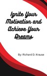 Ignite Your Motivation and Achieve Your Dreams - Richard D. Krause - 9798223561613
