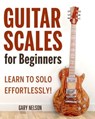 Guitar Scales for Beginners: Learn to Solo Effortlessly! - Gary Nelson - 9798223562160