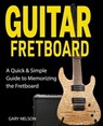 Guitar Fretboard: A Quick & Simple Guide to Memorizing the Fretboard - Gary Nelson - 9798223641841