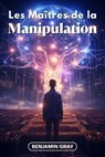 Les Maîtres de la Manipulation: Décryptage des Stratégies des Plus Influents - Les Techniques que Tout le Monde Devrait Connaître - Benjamin Gray - 9798223766032