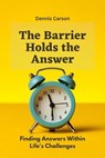 The Barrier Holds the Answer: Finding Answers Within Life's Challenges - Dennis Carson - 9798223795421