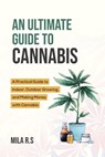 An Ultimate Guide To Cannabis: A Practical Guide to Indoor, Outdoor Growing, and Making Money with Cannabis - Mila R.S. - 9798223979388