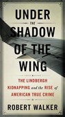 Under the Shadow of the Wing: The Lindbergh Kidnapping and the Rise of American True Crime - Robert Walker - 9798224086894