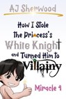 How I Stole the Princess's White Knight and Turned Him to Villainy: Miracle 4 - AJ Sherwood - 9798224107315