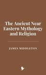 The Ancient Near Eastern Mythology and Religion - James Middleton - 9798224147618