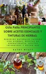 Guía para principiantes sobre aceites esenciales y tinturas de hierbas: remedios naturales caseros con hierbas, recetas de aromaterapia, aceites infundidos y mucho más - Kathy Wyatt - 9798224198085