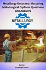 Metallurgy Unlocked Mastering Metallurgical Diploma Questions and Answers - Sumitra Kumari - 9798224207718