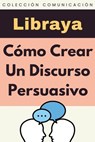 Cómo Crear Un Discurso Persuasivo - Libraya - 9798224267569