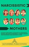 Narcissistic Mothers: The Truth about Being a Daughter of a Narcissistic Mother, and How to Overcome It. A Guide to Healing and Recovering from Narcissistic Abuse. - Alexandria Publications - 9798224313662