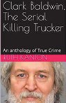 Clark Baldwin, The Serial Killing Trucker - Ruth Kanton - 9798224367962