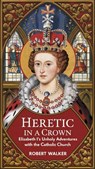 Heretic in a Crown: Elizabeth I's Unholy Adventures with the Catholic Church - Robert Walker - 9798224375950
