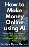 How to Make Money Online Using AI Everything you Need to Know About Artificial Intelligence to Make You Rich - Matthew Rymer Harrison - 9798224472888
