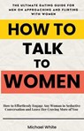 How to Talk to Women: How to Effortlessly Engage Any Woman in Seductive Conversation and Leave Her Craving More of You - The Ultimate Dating Guide for Men on Approaching and Flirting with Women - Michael White - 9798224483235