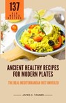 Ancient Healthy Recipes for Modern Plates -- The Real Mediterranean Diet Unveiled - James C. Tanner - 9798224502943