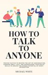 How to Talk to Anyone: Proven Tactics to Master the Art of Conversation, Conquer Small Talk, and Supercharge Your Social Skills to Unlock the Hidden Potential of Every Interaction - Michael White - 9798224506507