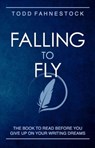 Falling to Fly: The Book to Read Before You Give up on Your Writing Dreams - Todd Fahnestock - 9798224598960
