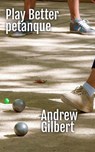 Play Better Petanque - Andrew Gilbert - 9798224914326