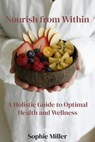 Nourish from Within: A Holistic Guide to Optimal Health and Wellness - Sophie Miller - 9798224992492