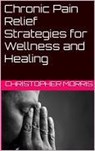 Chronic Pain Relief: Strategies for Wellness and Healing - christopher morris - 9798224994014