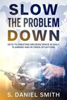 Slow the Problem Down: Keys to Creating Decision Space in Daily Planning and in Crisis Situations - S. Daniel Smith - 9798227006189