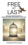 Free At Last: Healing from Divorce & Freedom from Narcissistic Control - Charlotte Hale - 9798227075307