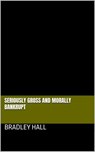 Seriously Gross and Morally Bankrupt - Bradley Hall - 9798227120342