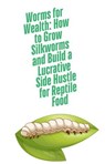 Worms for Wealth: How to Grow Silkworms and Build a Lucrative Side Hustle for Reptile Food - James Smith - 9798227203922