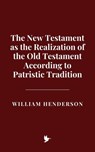 The New Testament as the Realization of the Old Testament According to Patristic Tradition - William Henderson - 9798227212153