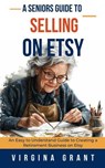 A Seniors Guide to Selling on Etsy: An Easy to Understand Guide to Creating a Retirement Business on Etsy - Virginia Grant - 9798227407849