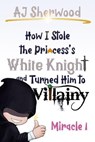 1 How I Stole the Princess's White Knight and Turned Him to Villainy: Miracle 1 - AJ Sherwood - 9798227428547