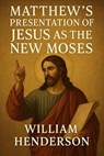 Matthew’s Presentation of Jesus as the New Moses - William Henderson - 9798227549631