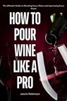 How to Pour Wine Like a pro : The Ultimate Guide to Elevating Every Glass and Impressing Every Guest - Jancis Robinson - 9798227828408