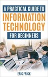 A Practical Guide to Information Technology for Beginners - Eric Frick - 9798227896742