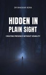 Hidden in Plain Sight: Creating Presence Without Visibility - BHASKAR BORA - 9798230074984