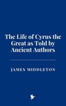 The Life of Cyrus the Great as Told by Ancient Authors - James Middleton - 9798230183440